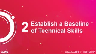 @SWallaceSEO | #INBOUND17
Establish a Baseline
of Technical Skills2
 
