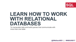 @SWallaceSEO | #INBOUND17
LEARN HOW TO WORK
WITH RELATIONAL
DATABASES
SQL
To manipulate data and build queries that commun...