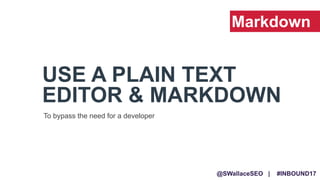 @SWallaceSEO | #INBOUND17
USE A PLAIN TEXT
EDITOR & MARKDOWN
To bypass the need for a developer
Markdown
 