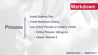 @SWallaceSEO | #INBOUND17
Install Sublime Text
Install Markdown Editing
Use Online Preview or Install a Viewer
• Online Pr...