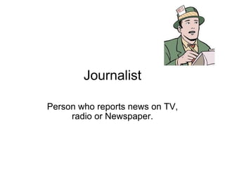 Journalist Person who reports news on TV, radio or Newspaper. 