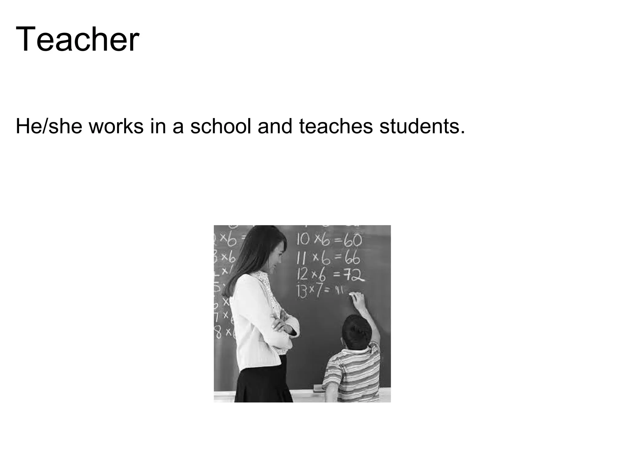 Teacher He/she works in a school and teaches students.