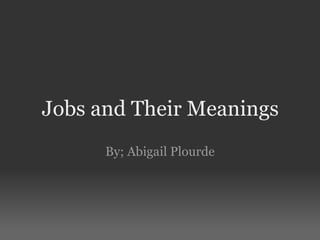 Jobs and Their Meanings By; Abigail Plourde 