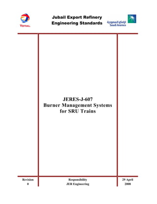 JERES-J-607
Burner Management Systems
for SRU Trains
Revision
0
Responsibility
JER Engineering
29 April
2008
Jubail Export Refinery
Engineering Standards
 