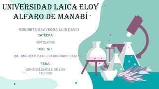 UNIVERSIDAD LAICA ELOY
ALFARO DE MANABÍ
MENDIETA SAAVEDRA LUIS DAVID
CATEDRA:
HISTOLOGÍA
DOCENTE:
DR. ANGHELO PATRICIO ANDRADE CASTRO
TEMA:
GENERALIDADES DE LOS
TEJIDOS
 