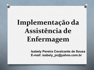 Implementação da
Assistência de
Enfermagem
Isabely Pereira Cavalcante de Sousa
E-mail: isabely_pc@yahoo.com.br
 