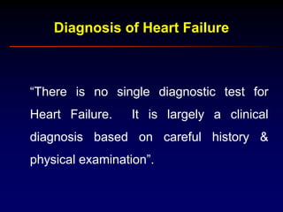Diagnosis of Heart Failure
“There is no single diagnostic test for
Heart Failure. It is largely a clinical
diagnosis based on careful history &
physical examination”.
 