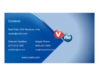 Contacts:
Noel Poler, SVP Revenue, Vme
npoler@vmetv.com
Deborah Castillero Magaly Rivera
(917) 913.1300 (845) 821.0454
dcastillero@mac.com mag@mag-advisors.com
www.vmetv.com
 