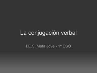 La conjugación verbal I.E.S. Mata Jove - 1º ESO 