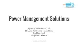 Pyrumas Software Pvt. Ltd.
Private and Confidential
Power Management Solutions
Pyrumas Software Pvt. Ltd.
13/1, 2nd floor, Shiva Tulasi Plaza,
5th Main road,
Bangalore - 560 018
 
