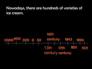 Nowadays, there are hundreds of varieties of ice cream. 2000 400 200 0 50 13th century 17th century 1843 1851 1896 1921 16th century 