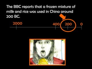 The BBC reports that a frozen mixture of milk and rice was used in China around 200 BC.  2000 400 200 0 