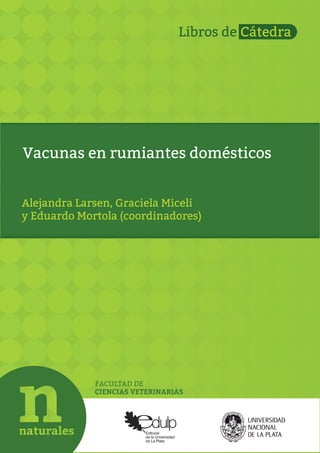 FACULTAD DE
CIENCIAS VETERINARIAS
Alejandra Larsen, Graciela Miceli
y Eduardo Mortola (coordinadores)
Vacunas en rumiantes domésticos
 