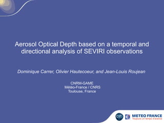 Aerosol Optical Depth based on a temporal and
  directional analysis of SEVIRI observations


Dominique Carrer, Olivier Hautecoeur, and Jean-Louis Roujean

                         CNRM-GAME
                      Météo-France / CNRS
                       Toulouse, France
 