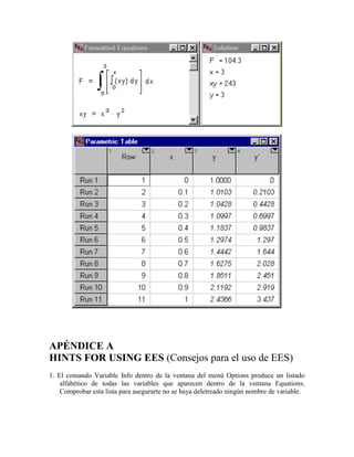 APÉNDICE A
HINTS FOR USING EES (Consejos para el uso de EES)
1. El comando Variable Info dentro de la ventana del menú Options produce un listado
alfabético de todas las variables que aparecen dentro de la ventana Equations.
Comprobar esta lista para asegurarte no se haya deletreado ningún nombre de variable.
 