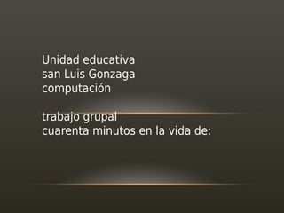 Unidad educativa
san Luis Gonzaga
computación
trabajo grupal
cuarenta minutos en la vida de:

 