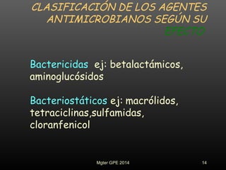 CLASIFICACIÓN DE LOS AGENTES
ANTIMICROBIANOS SEGÚN SU
EFECTO
Bactericidas ej: betalactámicos,
aminoglucósidos
Bacteriostáticos ej: macrólidos,
tetraciclinas,sulfamidas,
cloranfenicol
14Mgter GPE 2014
 