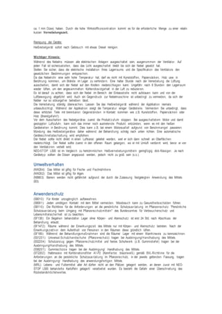 ca. 1 mm Düse) haben. Durch die hohe Wirkstoffkonzentration kommt es für die erforderliche Menge zu einer relativ
kurzen Vernebelungszeit.
Reinigung der Geräte:
Heißnebelgerät sofort nach Gebrauch mit etwas Diesel reinigen.
Wichtiger Hinweis:
Während des Nebelns müssen alle elektrischen Anlagen ausgeschaltet sein, ausgenommen der Ventilator. Auf
jeden Fall ist sicherzustellen, dass das Licht ausgeschaltet bleibt bis sich der Nebel gesetzt hat.
Stellen Sie sicher, dass die elektrische Installation Ihres Lagerraums und die Spezifikation des Ventilators den
gesetzlichen Bestimmungen entsprechen.
Da das Nebelrohr eine sehr hohe Temperatur hat, darf es nicht mit Kunststoffen, Papiersäcken, Holz usw. in
Berührung kommen, um Brände im Lager zu verhindern. Eine halbe Stunde nach der Vernebelung die Lüftung
ausschalten, damit sich der Nebel auf den Knollen niederschlagen kann. Ungefähr nach 8 Stunden den Lagerraum
wieder lüften, um den angesammelten Kohlendioxidgehalt in der Luft zu reduzieren.
Es ist darauf zu achten, dass sich der Nebel im Bereich der Einlassstelle nicht aufstauen kann und von der
Luftbewegung abgeführt wird. Auch ein Gegendruck zur Nebelmaschine ist unbedingt zu vermeiden, da sich der
Nebler nur so störungsfrei betreiben lässt.
Die Vernebelung ständig überwachen. Lassen Sie das Heißnebelgerät während der Applikation niemals
unbeaufsichtigt. Während der Applikation steigt die Temperatur einiger Geräteteile. Vermeiden Sie unbedingt, dass
diese erhitzten Teile mit brennbaren Gegenständen in Kontakt kommen wie z.B. Kunststoffen, Papiersäcken oder
Holz (Brandgefahr!).
Vor dem Ausschalten des Nebelgerätes zuerst die Produktzufuhr stoppen. Bei ausgeschaltetem Motor und damit
gestoppter Luftzufuhr, kann sich das immer noch austretende Produkt entzünden, wenn es mit den heißen
Geräteteilen in Berührung kommt. Dies kann z.B. bei einem Motorausfall aufgrund von Benzinmangel passieren.
Mündung des Heißnebelgerätes daher während der Behandlung schräg nach unten richten. Eine automatische
Geräteschnellabschaltung wird empfohlen.
Der Nebel sollte nicht direkt in einen Luftkanal geleitet werden, weil er sich dann schnell an Oberflächen
niederschlägt. Der Nebel sollte zuerst in den offenen Raum gelangen, wo er mit Umluft verdünnt wird, bevor er von
den Ventilatoren verteilt wird.
NEO-STOP L500 ist im Vergleich zu herkömmlichen Heißvernebelungsmitteln geringfügig dick-flüssiger. Je nach
Gerätetyp sollten die Düsen angepasst werden, jedoch nicht zu groß sein (s.o.).
Umweltverhalten
(NW264): Das Mittel ist giftig für Fische und Fischnährtiere.
(NW262): Das Mittel ist giftig für Algen.
(NB663): Bienen werden nicht gefährdet aufgrund der durch die Zulassung festgelegten Anwendung des Mittels
(B3).
Anwenderschutz
(SB010): Für Kinder unzugänglich aufbewahren.
(SB001): Jeden unnötigen Kontakt mit dem Mittel vermeiden. Missbrauch kann zu Gesundheitsschäden führen.
(SB110): Die Richtlinie für die Anforderungen an die persönliche Schutzausrüstung im Pflanzenschutz "Persönliche
Schutzausrüstung beim Umgang mit Pflanzenschutzmitteln" des Bundesamtes für Verbraucherschutz und
Lebensmittelsicherheit ist zu beachten.
(SF138): Ein Begehen behandelter Lager ohne Körper- und Atemschutz ist erst 24 Std. nach Abschluss der
Behandlung erlaubt.
(SF1472): Räume während der Einwirkungszeit des Mittels nur mit Körper- und Atemschutz betreten. Nach der
Einwirkungszeit/vor dem Aufenthalt von Personen in den Räumen diese gründlich lüften.
(SF169): Während der Behandlungsmaßnahmen sind die Räume/ Lager mit einem Warnhinweis zu kennzeichnen.
(SS1201): Universal-Schutzhandschuhe (Pflanzenschutz) tragen bei Ausbringung/Handhabung des Mittels.
(SS2204): Schutzanzug gegen Pflanzenschutzmittel und festes Schuhwerk (z.B. Gummistiefel) tragen bei der
Ausbringung/Handhabung des Mittels.
(SS6201): Gummischürze tragen bei der Ausbringung/ Handhabung des Mittels.
(ST2202): Halbmaske mit Kombinationsfilter A1-P2 (Kennfarbe: braun/weiß) gemäß BVL-Richtlinie für die
Anforderungen an die persönliche Schutzausrüstung im Pflanzenschutz, in der jeweils geltenden Fassung, tragen
bei der Ausbringung/ Handhabung des anwendungsfertigen Mittels.
(MRL): Lebens- und Futtermittel aller Art dürfen nicht an den Plätzen gelagert werden, an denen zuvor mit NEO-
STOP L500 behandelte Kartoffeln gelagert/ verarbeitet wurden. Es besteht die Gefahr einer Überschreitung des
Rückstandshöchstwertes.
 