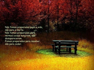 Nós fomos preparados para a vida,
não para a morte.
Nós fomos preparados para
vermos coisas surgirem, não
desaparecerem.
Fomos preparados para receber,
não para ceder.
 