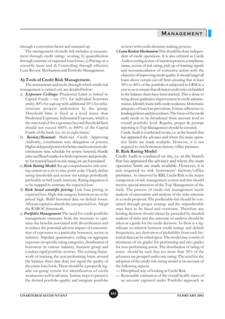 MANAGEMENT
through a conversion factor and summed up.                            reviews with credit decision-making process.
   The management of credit risk includes a) measure-             f) Loan Review Mechanism This should be done indepen-
ment through credit rating/ scoring, b) quantification                dent of credit operations. It is also referred as Credit
through estimate of expected loan losses, c) Pricing on a             Audit covering review of sanction process, compliance
scientific basis and d) Controlling through effective                 status, review of risk rating, pick up of warning signals
Loan Review Mechanism and Portfolio Management.                       and recommendation of corrective action with the
                                                                      objective of improving credit quality. It should target all
A) Tools of Credit Risk Management.                                   loans above certain cut-off limit ensuring that at least
    The instruments and tools, through which credit risk              30% to 40% of the portfolio is subjected to LRM in a
management is carried out, are detailed below:                        year so as to ensure that all major credit risks embedded
a) Exposure Ceilings: Prudential Limit is linked to                   in the balance sheet have been tracked. This is done to
    Capital Funds – say 15% for individual borrower                   bring about qualitative improvement in credit adminis-
    entity, 40% for a group with additional 10% for infra-            tration. Identify loans with credit weakness. Determine
    structure projects undertaken by the group,                       adequacy of loan loss provisions. Ensure adherence to
    Threshold limit is fixed at a level lower than                    lending policies and procedures. The focus of the credit
    Prudential Exposure; Substantial Exposure, which is               audit needs to be broadened from account level to
    the sum total of the exposures beyond threshold limit             overall portfolio level. Regular, proper & prompt
    should not exceed 600% to 800% of the Capital                     reporting to Top Management should be ensured.
    Funds of the bank (i.e. six to eight times).                      Credit Audit is conducted on site, i.e. at the branch that
b) Review/Renewal: Multi-tier Credit Approving                        has appraised the advance and where the main opera-
    Authority, constitution wise delegation of powers,                tive limits are made available. However, it is not
    Higher delegated powers for better-rated customers; dis-          required to visit borrowers factory/office premises.
    criminatory time schedule for review/renewal, Hurdle          B. Risk Rating Model
    rates and Bench marks for fresh exposures and periodic-       Credit Audit is conduced on site, i.e. at the branch
    ity for renewal based on risk rating, etc are formulated.     that has appraised the advance and where the main
c) Risk Rating Model: Set up comprehensive risk scor-             operative limits are made available. However, it is
    ing system on a six to nine point scale. Clearly define       not required to risk borrowers’ factory/office
    rating thresholds and review the ratings periodically         premises. As observed by RBI, Credit Risk is the major
    preferably at half yearly intervals. Rating migration is      component of risk management system and this should
    to be mapped to estimate the expected loss.                   receive special attention of the Top Management of the
d) Risk based scientific pricing: Link loan pricing to            bank. The process of credit risk management needs
    expected loss. High-risk category borrowers are to be         analysis of uncertainty and analysis of the risks inherent
    priced high. Build historical data on default losses.         in a credit proposal. The predictable risk should be con-
    Allocate capital to absorb the unexpected loss. Adopt         tained through proper strategy and the unpredictable
    the RAROC framework.                                          ones have to be faced and overcome. Therefore any
e) Portfolio Management The need for credit portfolio             lending decision should always be preceded by detailed
    management emanates from the necessity to opti-               analysis of risks and the outcome of analysis should be
    mize the benefits associated with diversification and         taken as a guide for the credit decision. As there is a sig-
    to reduce the potential adverse impact of concentra-          nificant co-relation between credit ratings and default
    tion of exposures to a particular borrower, sector or         frequencies, any derivation of probability from such his-
    industry. Stipulate quantitative ceiling on aggregate         torical data can be relied upon. The model may consist of
    exposure on specific rating categories, distribution of       minimum of six grades for performing and two grades
    borrowers in various industry, business group and             for non-performing assets. The distribution of rating of
    conduct rapid portfolio reviews. The existing frame-          assets should be such that not more than 30% of the
    work of tracking the non-performing loans around              advances are grouped under one rating. The need for the
    the balance sheet date does not signal the quality of         adoption of the credit risk-rating model is on account of
    the entire loan book. There should be a proper & reg-         the following aspects.
    ular on-going system for identification of credit             — Disciplined way of looking at Credit Risk.
    weaknesses well in advance. Initiate steps to preserve        — Reasonable estimation of the overall health status of
    the desired portfolio quality and integrate portfolio             an account captured under Portfolio approach as


                                                                843
CHARTERED ACCOUNTANT                                                                                         FEBRUARY 2003
 