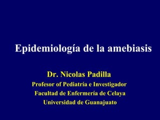 Epidemiología de la amebiasis
Dr. Nicolas Padilla
Profesor of Pediatría e Investigador
Facultad de Enfermería de Celaya
Universidad de Guanajuato

 