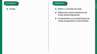 2025_EM_V1
Conteúdos Objetivos
● Ondas. ● Definir o conceito de onda;
● Diferenciar ondas mecânicas de
ondas eletromagnéticas;
● Compreender as características de
ondas longitudinais e transversais.
 