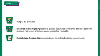 2025_EM_V1
Slide 7
Tempo: 2 a 3 minutos
Dinâmica de condução: Apresente a questão aos alunos como forma de fixar o conteúdo
abordado nas seções anteriores. Após, apresente a resolução.
Expectativas de respostas: Associação dos conceitos abordados anteriormente.
 