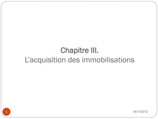 Chapitre III.
    L’acquisition des immobilisations




1                                   14/11/2012
 