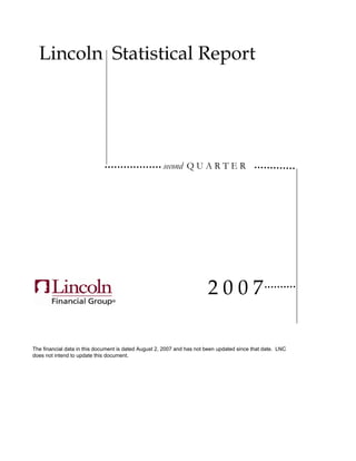 Lincoln Statistical Report




                                                      second Q U A R T E R




                                                                        2007

The financial data in this document is dated August 2, 2007 and has not been updated since that date. LNC
does not intend to update this document.
 
