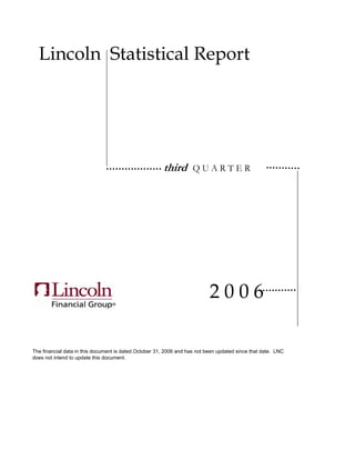 Lincoln Statistical Report




                                                       third        QUARTER




                                                                           2006

The financial data in this document is dated October 31, 2006 and has not been updated since that date. LNC
does not intend to update this document.
 