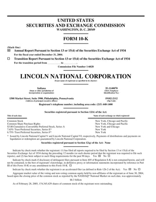 UNITED STATES
                      SECURITIES AND EXCHANGE COMMISSION
                                                               WASHINGTON, D. C. 20549


                                                                          FORM 10-K
(Mark One)
⌧        Annual Report Pursuant to Section 13 or 15(d) of the Securities Exchange Act of 1934
         For the fiscal year ended December 31, 2004.
         Transition Report Pursuant to Section 13 or 15(d) of the Securities Exchange Act of 1934
         For the transition period from                              to                  .
                                                                 Commission File Number 1-6028



                 LINCOLN NATIONAL CORPORATION
                                                             (Exact name of registrant as specified in its charter)



                                    Indiana                                                                                35-1140070
                           (State or other jurisdiction of                                                                 (I.R.S. Employer
                          incorporation or organization)                                                                  Identification No.)


  1500 Market Street, Suite 3900, Philadelphia, Pennsylvania                                                               19102-2112
                      (Address of principal executive offices)                                                               (Zip Code)
                                      Registrant’s telephone number, including area code: (215) 448-1400


                                             Securities registered pursuant to Section 12(b) of the Act:
Title of each class                                                                                           Name of each exchange on which registered

Common Stock                                                                                                    New York, Chicago and Pacific
Common Share Purchase Rights                                                                                    New York, Chicago and Pacific
$3.00 Cumulative Convertible Preferred Stock, Series A                                                          New York and Chicago
7.65% Trust Preferred Securities, Series E*                                                                     New York
6.75% Trust Preferred Securities, Series F*                                                                     New York
* Issued by Lincoln National Capital V and Lincoln National Capital VI, respectively. Payments of distributions and payments on
  liquidation or redemption are guaranteed by Lincoln National Corporation.
                                         Securities registered pursuant to Section 12(g) of the Act: None


     Indicate by check mark whether the registrant: (1) has filed all reports required to be filed by Section 13 or 15(d) of the
Securities Exchange Act of 1934 during the preceding 12 months (or such shorter period that the registrant was required to file such
                                                                                                                      ⌧
reports), and (2) has been subject to such filing requirements for the past 90 days. Yes         No
      Indicate by check mark if disclosure of delinquent filers pursuant to Item 405 of Regulation S-K is not contained herein, and will
not be contained, to the best of registrant’s knowledge, in definitive proxy or information statements incorporated by reference in Part
III of this Form 10-K or any amendment to this Form 10-K.
                                                                                                                                                      ⌧
       Indicate by check mark whether the registrant is an accelerated filer (as defined in Rule 12b-2 of the Act).                             Yes       No
     Aggregate market value of the voting and non-voting common equity held by non-affiliates of the registrant as of June 30, 2004,
based upon the closing price of the common stock as reported by the NASDAQ* National Market on such date, was approximately
                                                                                $8.3 billion
       As of February 28, 2005, 174,345,429 shares of common stock of the registrant were outstanding.
 