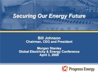 Securing Our Energy Future


             Bill Johnson
      Chairman, CEO and President

             Morgan Stanley
  Global Electricity & Energy Conference
                April 3, 2008
 