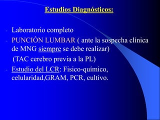 Estudios Diagnósticos:
- Laboratorio completo
- PUNCIÓN LUMBAR ( ante la sospecha clínica
de MNG siempre se debe realizar)
(TAC cerebro previa a la PL)
- Estudio del LCR: Fisico-químico,
celularidad,GRAM, PCR, cultivo.
 