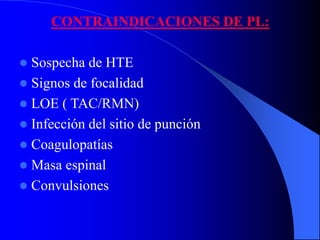 CONTRAINDICACIONES DE PL:
 Sospecha de HTE
 Signos de focalidad
 LOE ( TAC/RMN)
 Infección del sitio de punción
 Coagulopatías
 Masa espinal
 Convulsiones
 