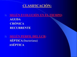 CLASIFICACIÓN:
1) SEGÚN EVOLUCIÓN EN EL TIEMPO:
AGUDA
CRÓNICA
RECURRENTE
2) SEGÚN PERFIL DEL LCR:
SÉPTICA (bacteriana)
ASÉPTICA
 