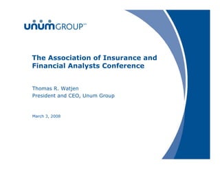 The Association of Insurance and
Financial Analysts Conference


Thomas R. Watjen
President and CEO, Unum Group



March 3, 2008
 