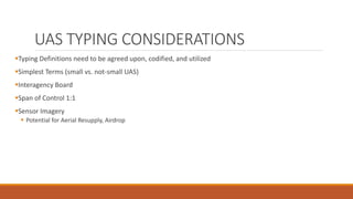 UAS TYPING CONSIDERATIONS
Typing Definitions need to be agreed upon, codified, and utilized
Simplest Terms (small vs. not-small UAS)
Interagency Board
Span of Control 1:1
Sensor Imagery
 Potential for Aerial Resupply, Airdrop
 