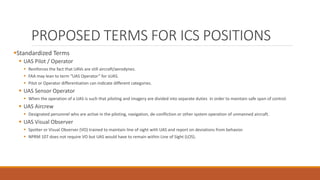 PROPOSED TERMS FOR ICS POSITIONS
Standardized Terms
 UAS Pilot / Operator
 Reinforces the fact that UAVs are still airc...