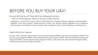 BEFORE YOU BUY YOUR UAV!
Current DHS AEL (as of 7 May 2015) has following line items:
 03OE-07-UPGD[Upgrades, Robots or ...