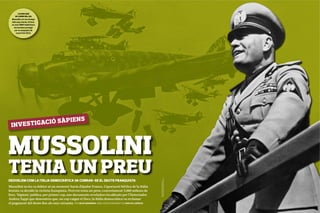 SECCIÓ XXXXX
        L’AJUDA QUE
     VA CAURE DEL CEL
  Mussolini, en una imatge
  dels anys trenta. Al fons,
  un avió SM81 italià llança
    les bombes protegit
     per un esquadró de
      caces Fiat CR32.




  INVESTIGA C I Ó SÀ P I E N S



MUSSOLINI
TENIA UN PREU
DESVELEM COM LA ITÀLIA DEMOCRÀTICA VA COBRAR-SE EL DEUTE FRANQUISTA
                                                                                                           IMATGE DE FONS: CORDON PRESS
                                                                                                           FOTO DE MUSSOLINI: GETTY




Mussolini no ho va dubtar ni un moment: havia d’ajudar Franco. L’aportació bèl·lica de la Itàlia
feixista va decidir la victòria franquista. Però tot tenia un preu: concretament 5.000 milions de
lires. ‘Sàpiens’ publica, per primer cop, uns documents reveladors localitzats per l’historiador
Andrea Tappi que demostren que, un cop caigut el Duce, la Itàlia democràtica va reclamar
el pagament del deute fins als anys seixanta. PER SÍLVIA MARIMON, AMB L’ASSESSORAMENT DE JOAN VILLARROYA
   24
 
