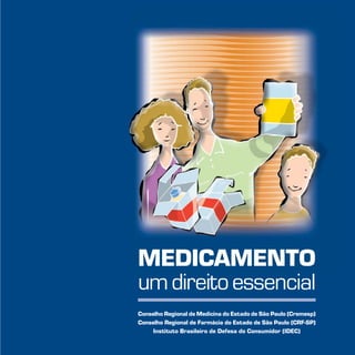MEDICAMENTO
um direito essencial
Conselho Regional de Medicina do Estado de São Paulo (Cremesp)
Conselho Regional de Farmácia do Estado de São Paulo (CRF-SP)
     Instituto Brasileiro de Defesa do Consumidor (IDEC)
 