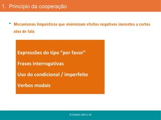 1. Princípio da cooperação
Mecanismos linguísticos que minimizam efeitos negativos inerentes a certos
atos de fala

Expressões do tipo “por favor”
Frases interrogativas
Uso do condicional / imperfeito
Verbos modais

© Edições ASA II, SA

 