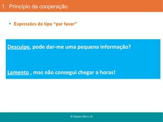 1. Princípio da cooperação
Expressões do tipo “por favor”

Desculpe, pode dar-me uma pequena informação?

Lamento , mas não consegui chegar a horas!

© Edições ASA II, SA

 