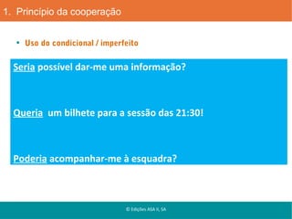 1. Princípio da cooperação
Uso do condicional / imperfeito

Seria possível dar-me uma informação?

Queria um bilhete para a sessão das 21:30!

Poderia acompanhar-me à esquadra?

© Edições ASA II, SA

 