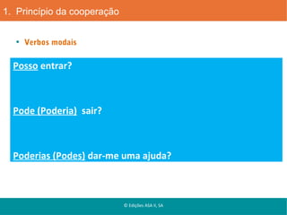 1. Princípio da cooperação
Verbos modais

Posso entrar?

Pode (Poderia) sair?

Poderias (Podes) dar-me uma ajuda?

© Edições ASA II, SA

 