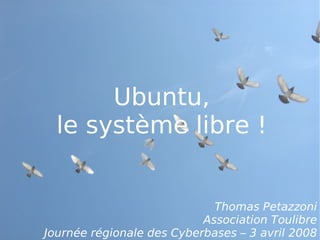 Ubuntu,
  le système libre !


                             Thomas Petazzoni
                           Association Toulibre
Journée régionale des Cyberbases – 3 avril 2008
 