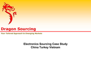 Dragon Sourcing
Your Tailored Approach to Emerging Markets
Electronics Sourcing Case Study
China Turkey Vietnam
 