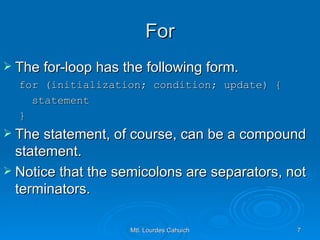 For The for-loop has the following form. for (initialization; condition; update) { statement } The statement, of course, can be a compound statement.  Notice that the semicolons are separators, not terminators. 