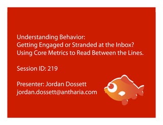 Understanding Behavior:
Getting Engaged or Stranded at the Inbox?
Using Core Metrics to Read Between the Lines.

Session ID: 219

Presenter: Jordan Dossett
jordan.dossett@antharia.com
 