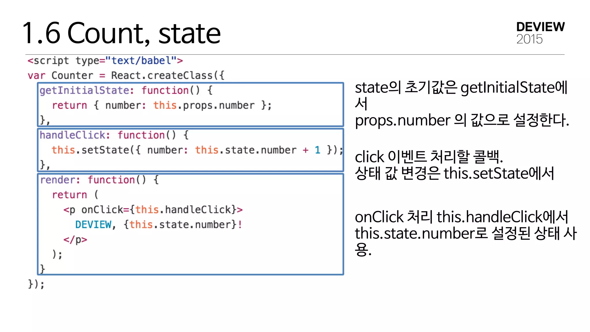 1.6 Count, state
state의 초기값은 getInitialState에
서 
props.number 의 값으로 설정한다.
click 이벤트 처리할 콜백. 
상태 값 변경은 this.setState에서
onClick 처리 this.handleClick에서 
this.state.number로 설정된 상태 사
용.
 